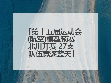 第十五届运动会(航空)模型预赛北川开赛 27支队伍竞逐蓝天