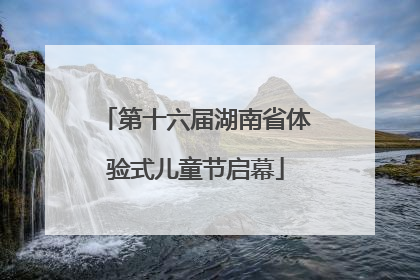 第十六届湖南省体验式儿童节启幕