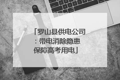 罗山县供电公司：带电消除隐患 保障高考用电