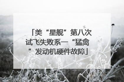 美“星舰”第八次试飞失败系一“猛禽”发动机硬件故障