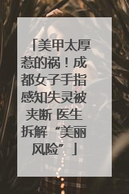 美甲太厚惹的祸！成都女子手指感知失灵被夹断 医生拆解“美丽风险”