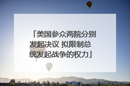 美国参众两院分别发起决议 拟限制总统发起战争的权力