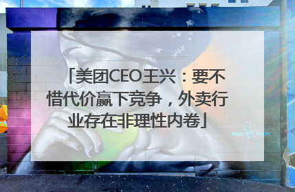 美团CEO王兴：要不惜代价赢下竞争，外卖行业存在非理性内卷