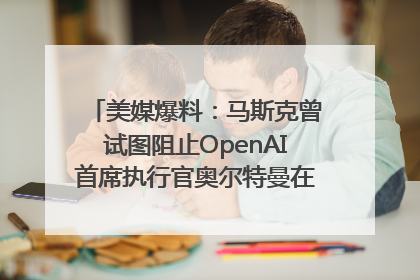 美媒爆料：马斯克曾试图阻止OpenAI首席执行官奥尔特曼在中东的AI交易