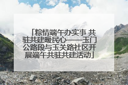 粽情端午办实事 共驻共建暖民心——玉门公路段与玉关路社区开展端午共驻共建活动