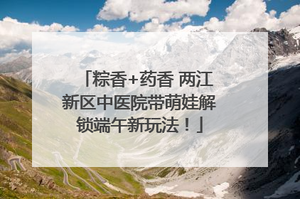 粽香+药香 两江新区中医院带萌娃解锁端午新玩法！