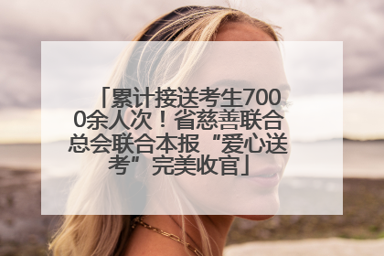 累计接送考生7000余人次！省慈善联合总会联合本报“爱心送考”完美收官