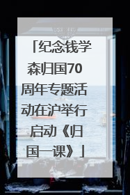纪念钱学森归国70周年专题活动在沪举行 启动《归国一课》