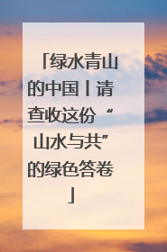 绿水青山的中国丨请查收这份“山水与共”的绿色答卷
