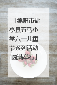 绵阳市盐亭县五马小学六一儿童节系列活动圆满举行
