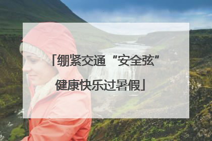 绷紧交通“安全弦” 健康快乐过暑假