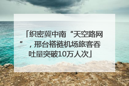 织密冀中南“天空路网”，邢台褡裢机场旅客吞吐量突破10万人次