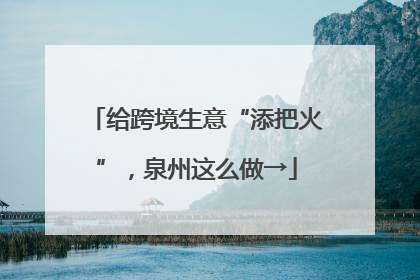 给跨境生意“添把火”，泉州这么做→