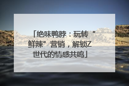 绝味鸭脖：玩转“鲜辣”营销，解锁Z世代的情感共鸣