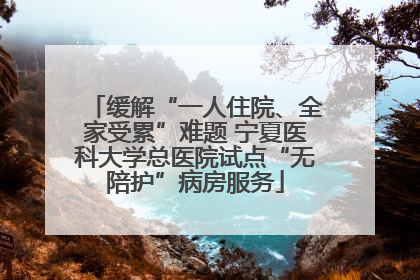 缓解“一人住院、全家受累”难题 宁夏医科大学总医院试点“无陪护”病房服务