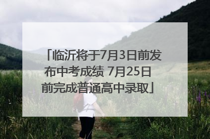 临沂将于7月3日前发布中考成绩 7月25日前完成普通高中录取