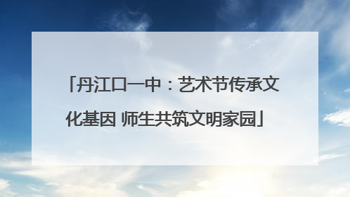 丹江口一中：艺术节传承文化基因 师生共筑文明家园