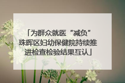 为群众就医“减负” 珠晖区妇幼保健院持续推进检查检验结果互认