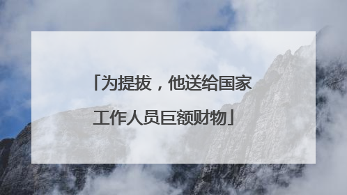 为提拔，他送给国家工作人员巨额财物