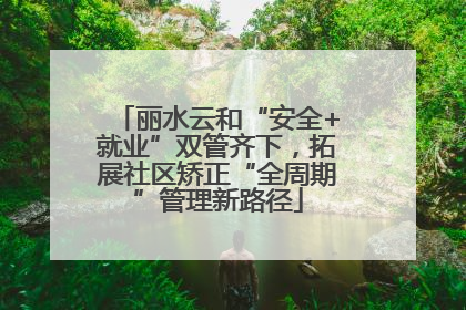 丽水云和“安全+就业”双管齐下，拓展社区矫正“全周期”管理新路径