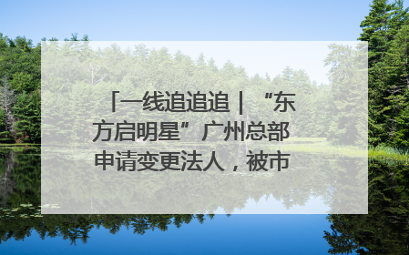 一线追追追｜“东方启明星”广州总部申请变更法人，被市场监管部门限制