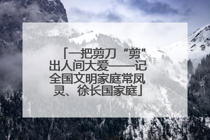 一把剪刀“剪”出人间大爱——记全国文明家庭常凤灵、徐长国家庭