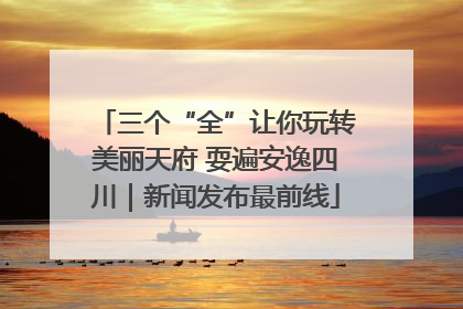 三个“全”让你玩转美丽天府 耍遍安逸四川｜新闻发布最前线