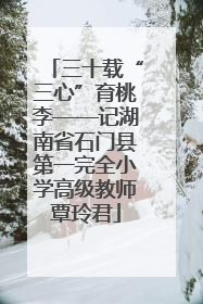 三十载“三心”育桃李——记湖南省石门县第一完全小学高级教师覃玲君