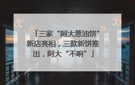 三家“阿大葱油饼”新店亮相，三款新饼推出，阿大“不响”