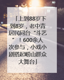 上到88岁下到8岁，老中青居民同台“斗艺”！600余人次参与，小戏小剧搭起崂山群众大舞台