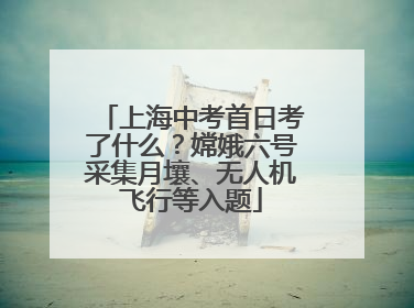 上海中考首日考了什么？嫦娥六号采集月壤、无人机飞行等入题