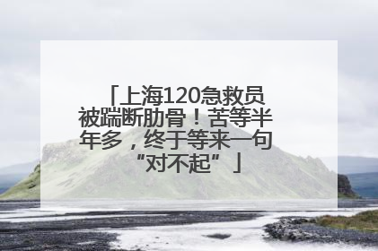 上海120急救员被踹断肋骨！苦等半年多，终于等来一句“对不起”