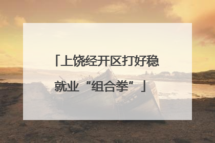 上饶经开区打好稳就业“组合拳”