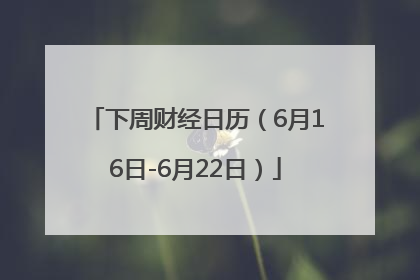 下周财经日历（6月16日-6月22日）