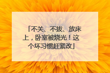 不关、不拔、放床上，卧室被烧光！这个坏习惯赶紧改