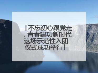 不忘初心跟党走，青春建功新时代 这场示范性入团仪式成功举行