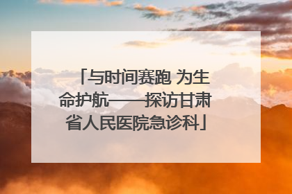 与时间赛跑 为生命护航——探访甘肃省人民医院急诊科