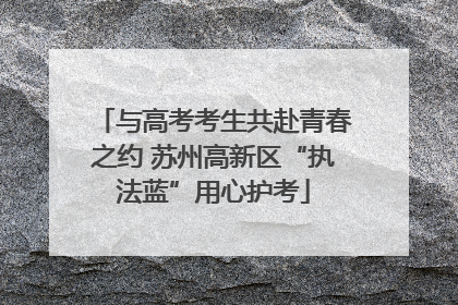 与高考考生共赴青春之约 苏州高新区“执法蓝”用心护考