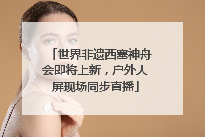 世界非遗西塞神舟会即将上新，户外大屏现场同步直播