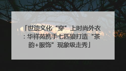 世遗文化“穿”上时尚外衣：华祥苑携手七匹狼打造“茶韵+服饰”现象级走秀
