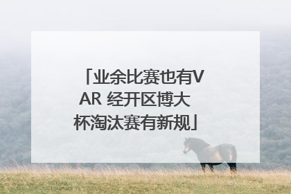 业余比赛也有VAR 经开区博大杯淘汰赛有新规