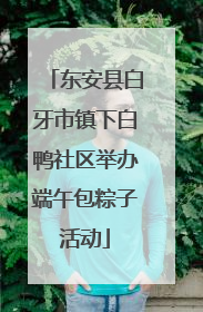 东安县白牙市镇下白鸭社区举办端午包粽子活动