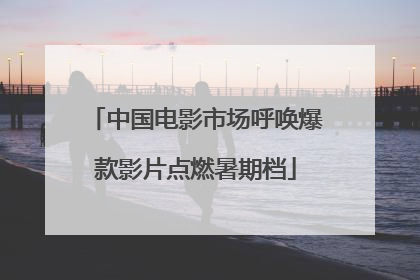 中国电影市场呼唤爆款影片点燃暑期档