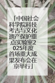中国社会科学院科技考古与文化遗产保护重点实验室2025年度首场重大成果发布会在京举行