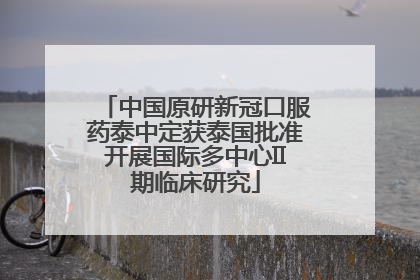 中国原研新冠口服药泰中定获泰国批准开展国际多中心II期临床研究