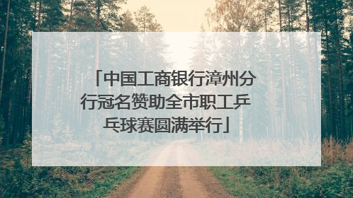 中国工商银行漳州分行冠名赞助全市职工乒乓球赛圆满举行