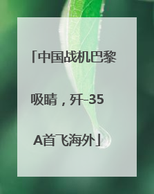 中国战机巴黎吸睛，歼-35A首飞海外