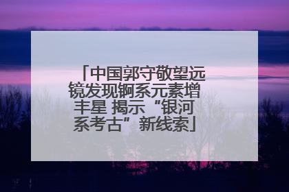 中国郭守敬望远镜发现锕系元素增丰星 揭示“银河系考古”新线索