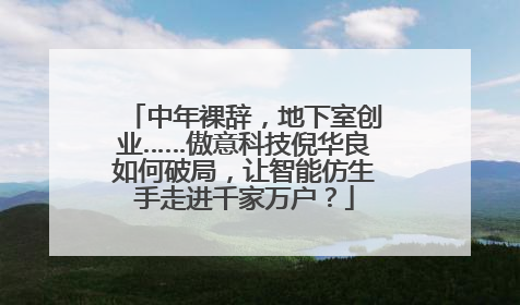 中年裸辞，地下室创业……傲意科技倪华良如何破局，让智能仿生手走进千家万户？