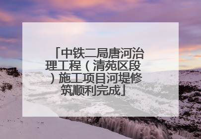 中铁二局唐河治理工程（清苑区段）施工项目河堤修筑顺利完成